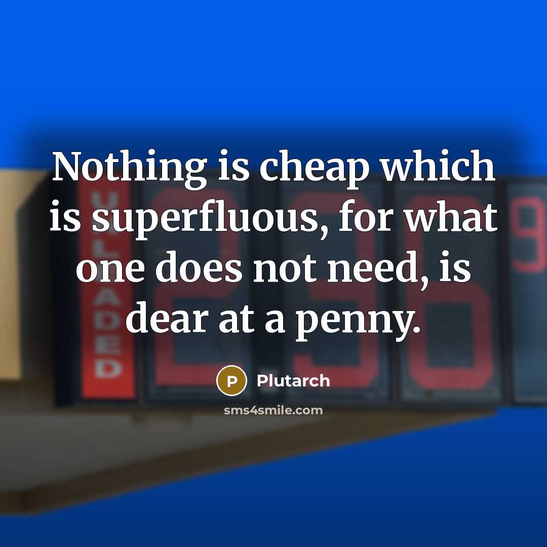 “Nothing is cheap which is superfluous, for what one does not need, is dear at a penny.” quote by Plutarch