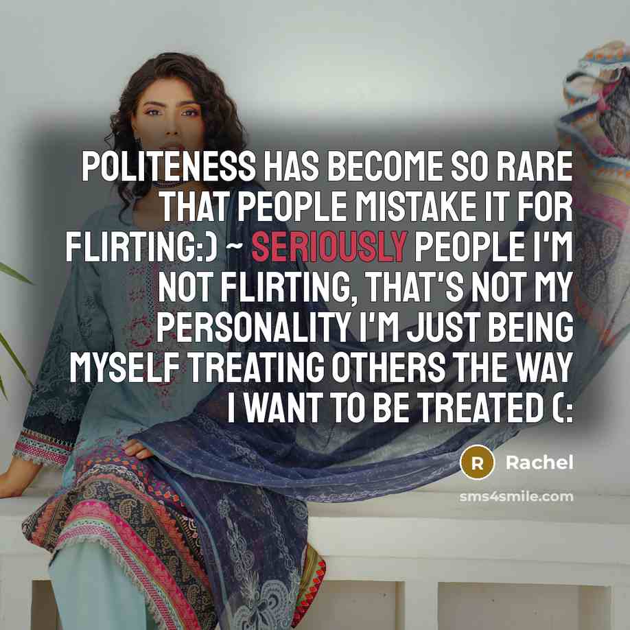 “Politeness has become so rare that people mistake it for flirting:) ~ Seriously people I'm not flirting, that's not my personality I'm just being myself treating others the way I want to be treated (:” quote by Rachel
