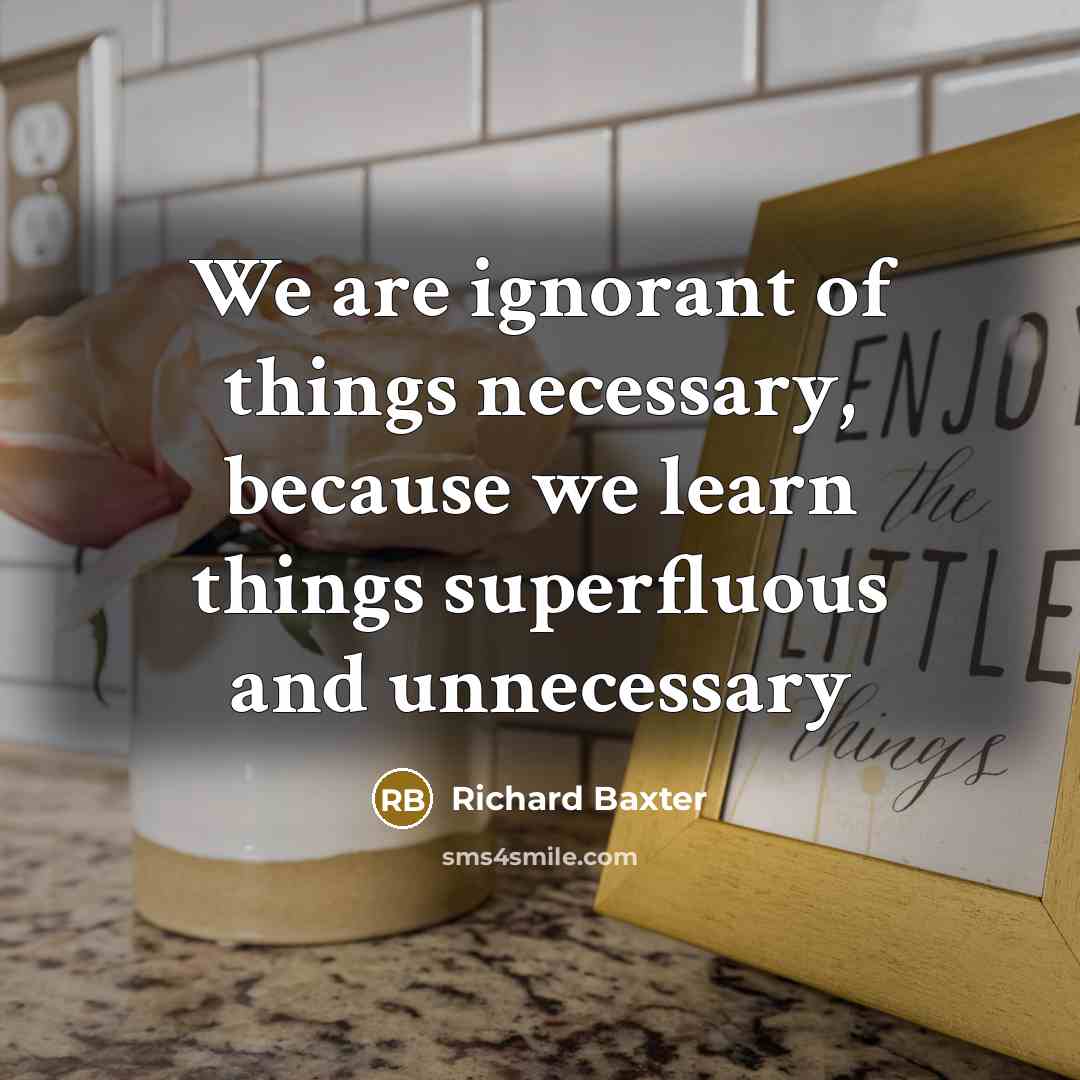“We are ignorant of things necessary, because we learn things…” quote by Richard Baxter