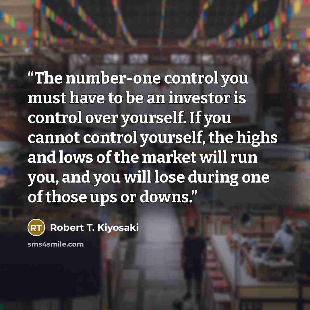 “The number-one control you must have to be an investor is control over yourself. If you cannot control yourself, the highs and lows of the market will run you, and you will lose during one of those ups or downs.” quote by Robert T. Kiyosaki