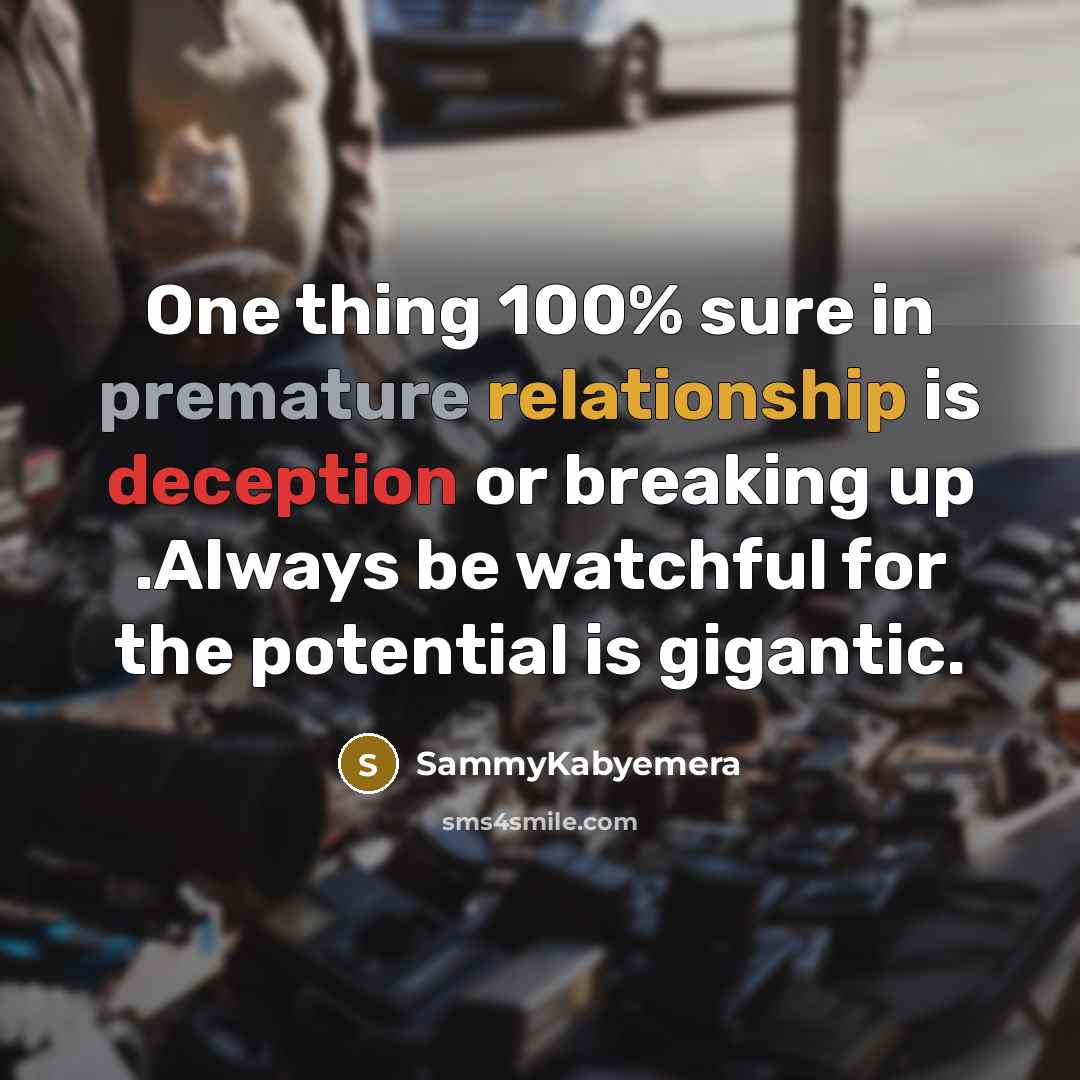 “One thing 100% sure in premature relationship is deception or breaking up .Always be watchful for the potential is gigantic.” quote by Sammykabyemera