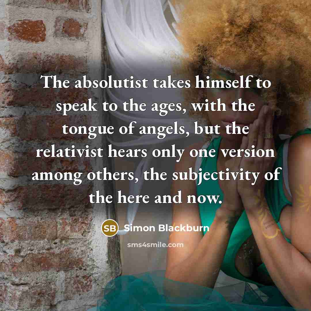 “The absolutist takes himself to speak to the ages, with…” quote by Simon Blackburn