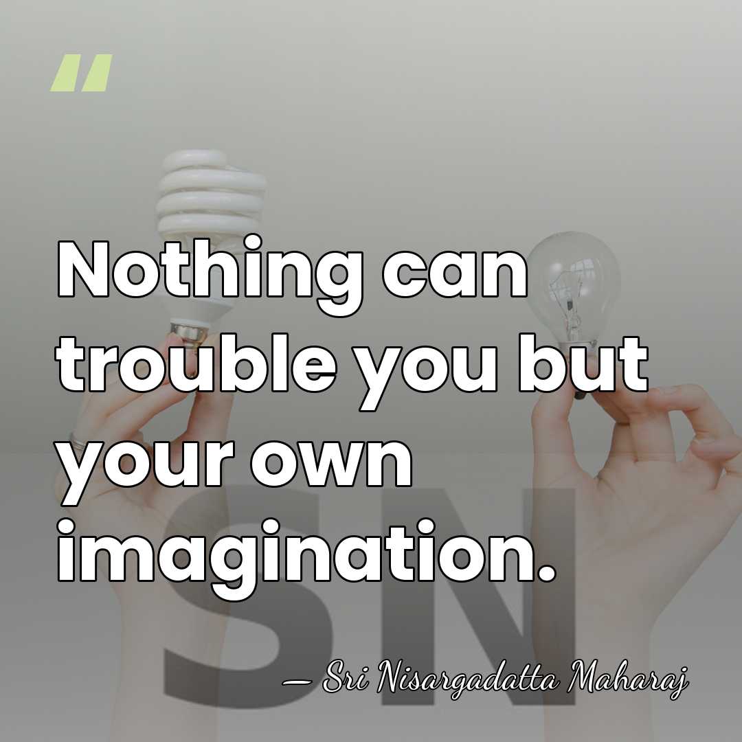 Nothing can trouble you but your own imagination. - Sri Nisargadatta Maharaj
