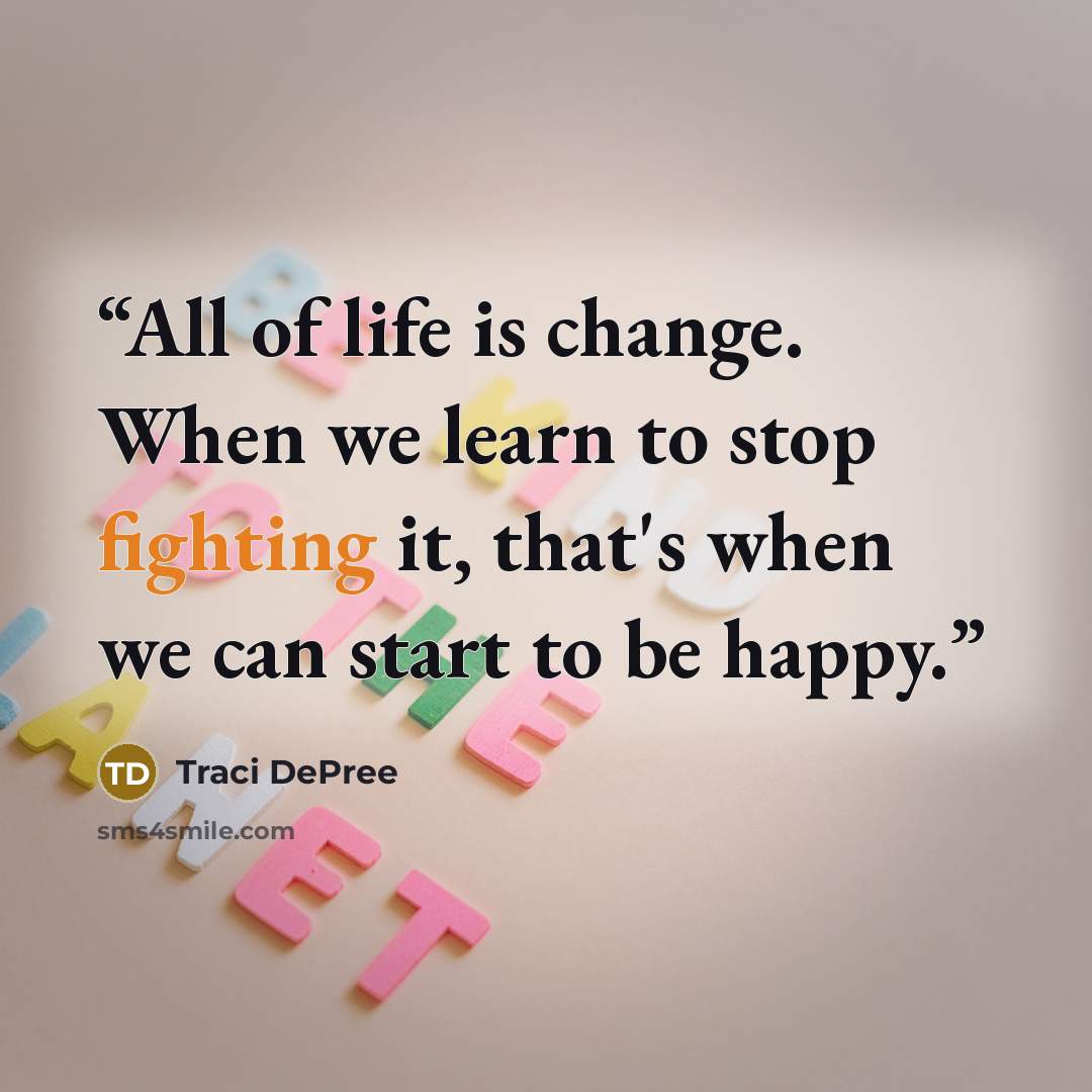 “All of life is change. When we learn to stop fighting it, that's when we can start to be happy.” quote by Traci DePree