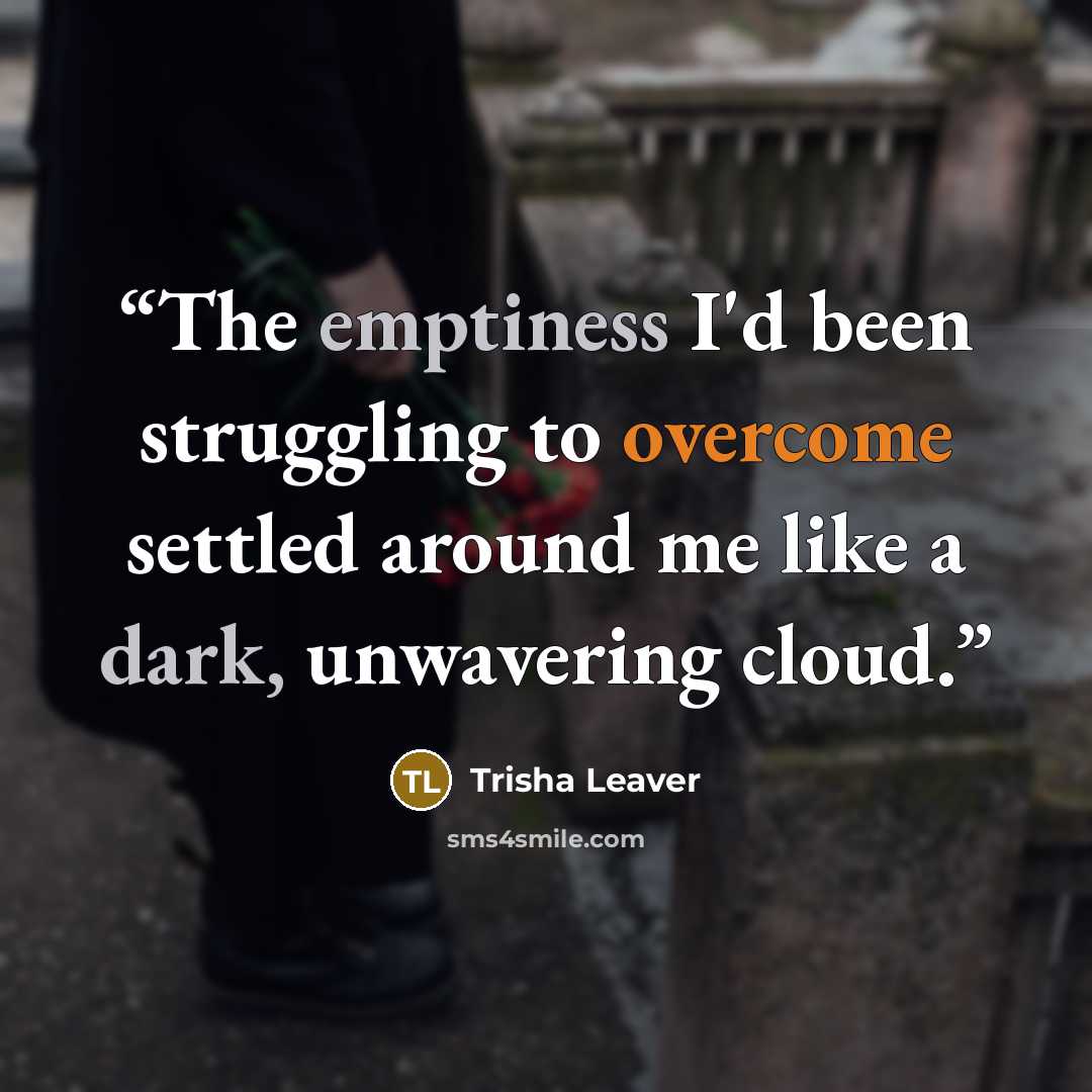 “The emptiness I'd been struggling to overcome settled around me like a dark, unwavering cloud.” quote by Trisha Leaver