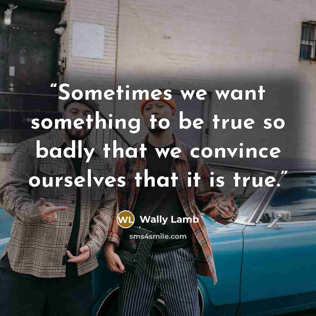 “Sometimes we want something to be true so badly that we convince ourselves that it is true.” quote by Wally Lamb