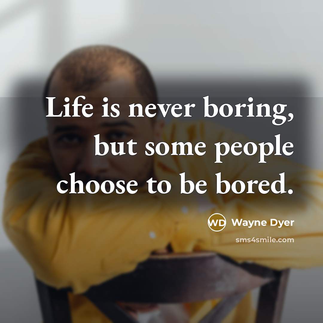 “Life is never boring, but some people choose to be…” quote by Wayne Dyer