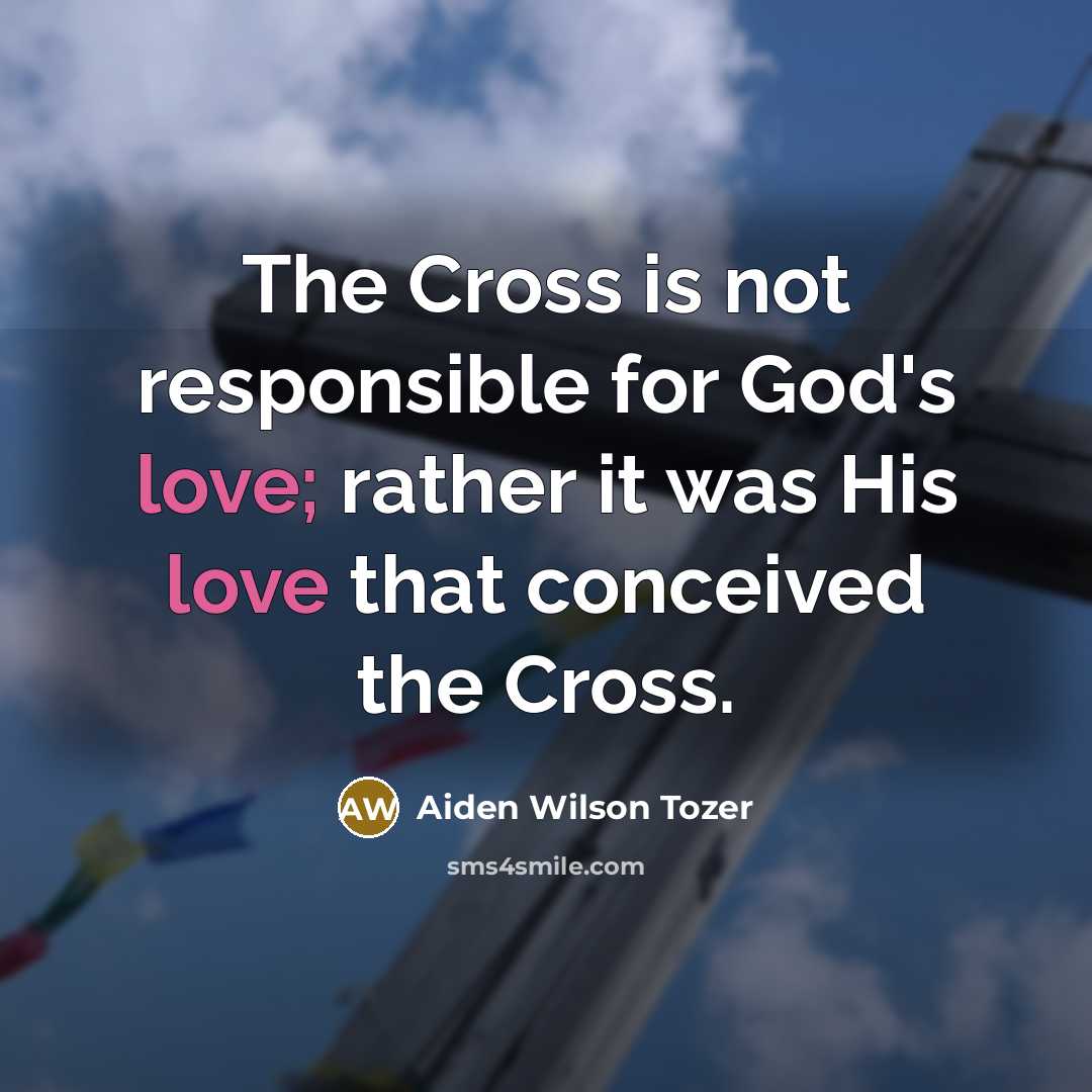 “The Cross is not responsible for God's love; rather it was His love that conceived the Cross.” quote by Aiden Wilson Tozer