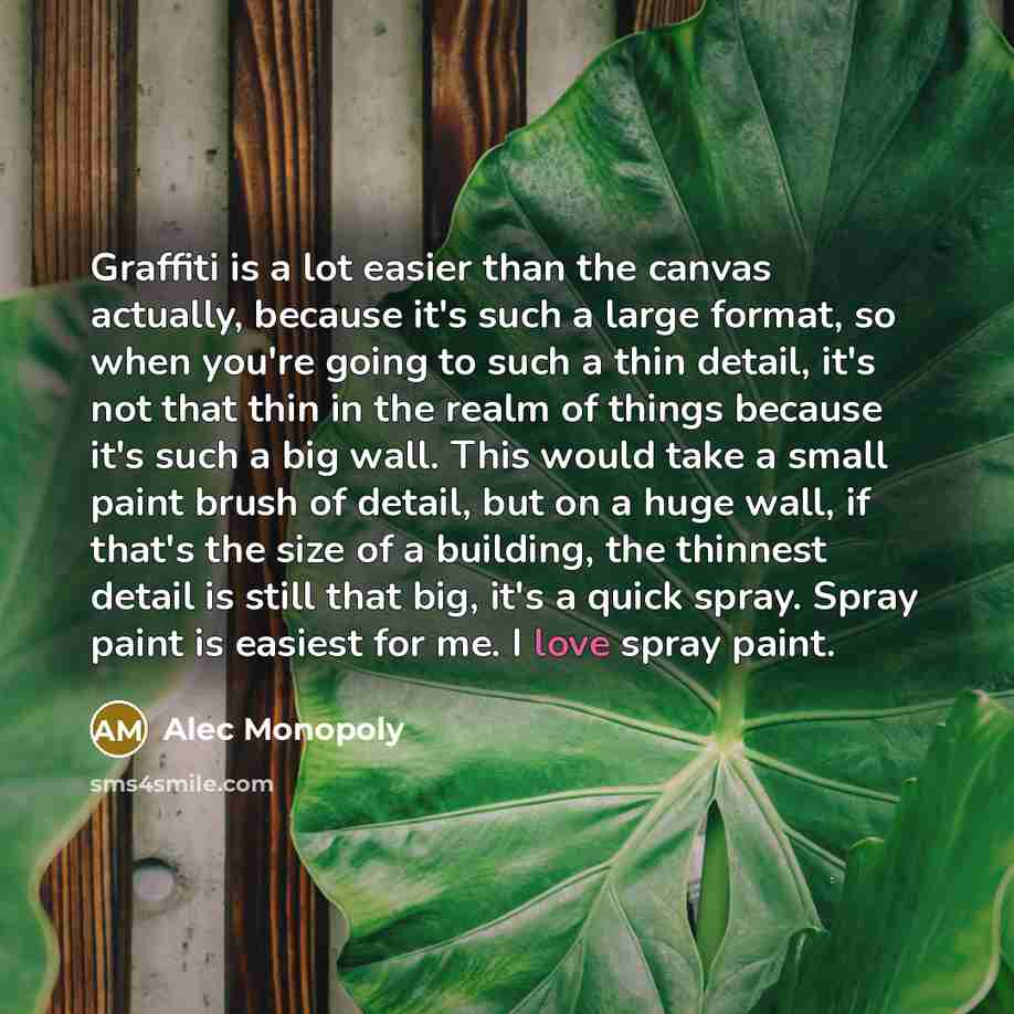 “Graffiti is a lot easier than the canvas actually, because it's such a large format, so when you're going to such a thin detail, it's not that thin in the realm of things because it's such a big wall. This would take a small paint brush of detail, but on a huge wall, if that's the size of a…” quote by Alec Monopoly
