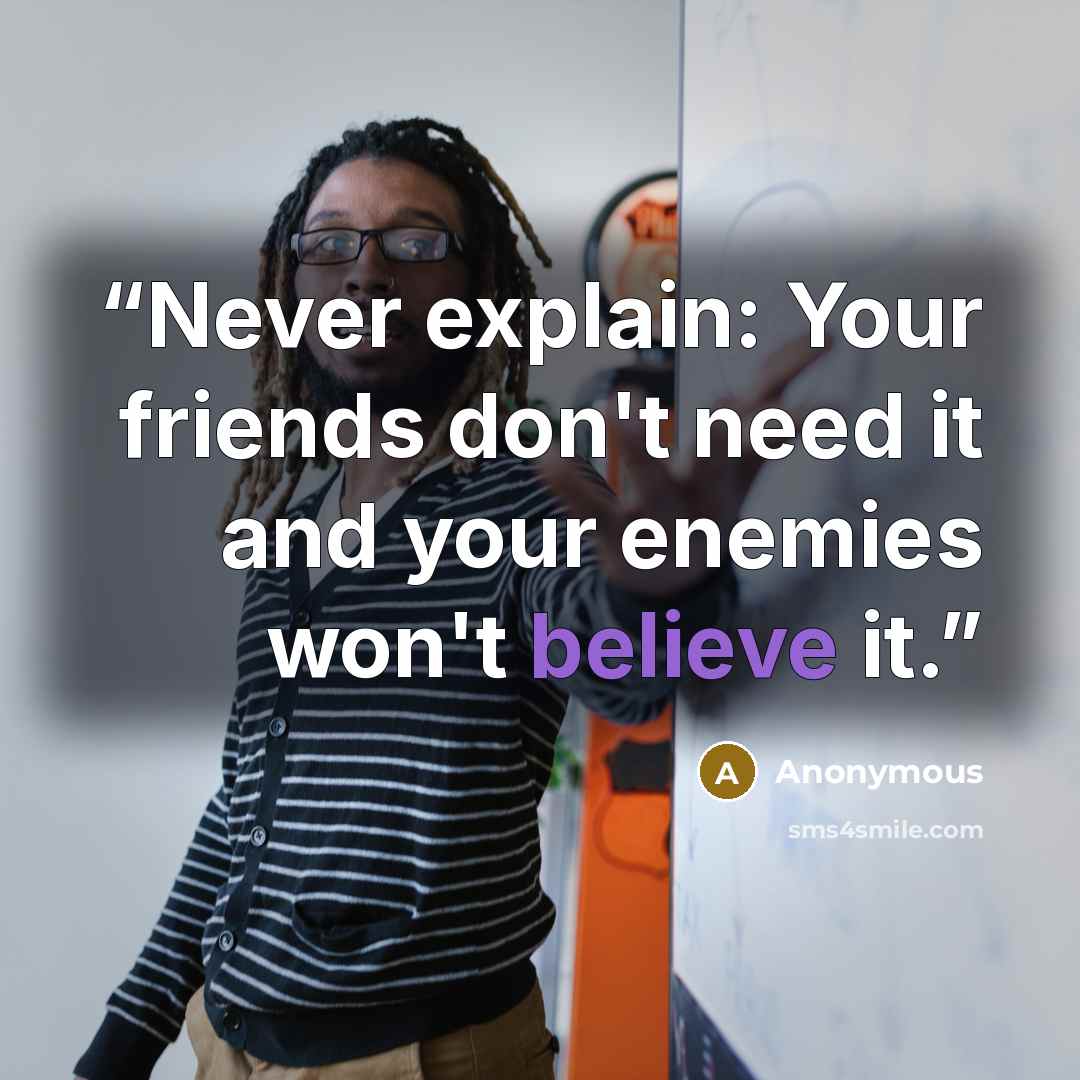 “Never explain: Your friends don't need it and your enemies won't believe it.” quote by Anonymous