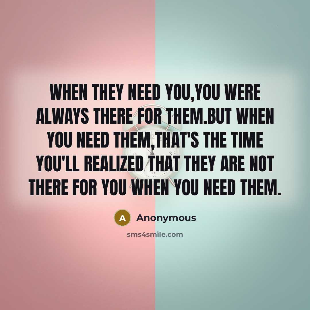 “When they need you,you were always there for them.But when you need them,that's the time you'll realized that they are not there for you when you need them.” quote by Anonymous