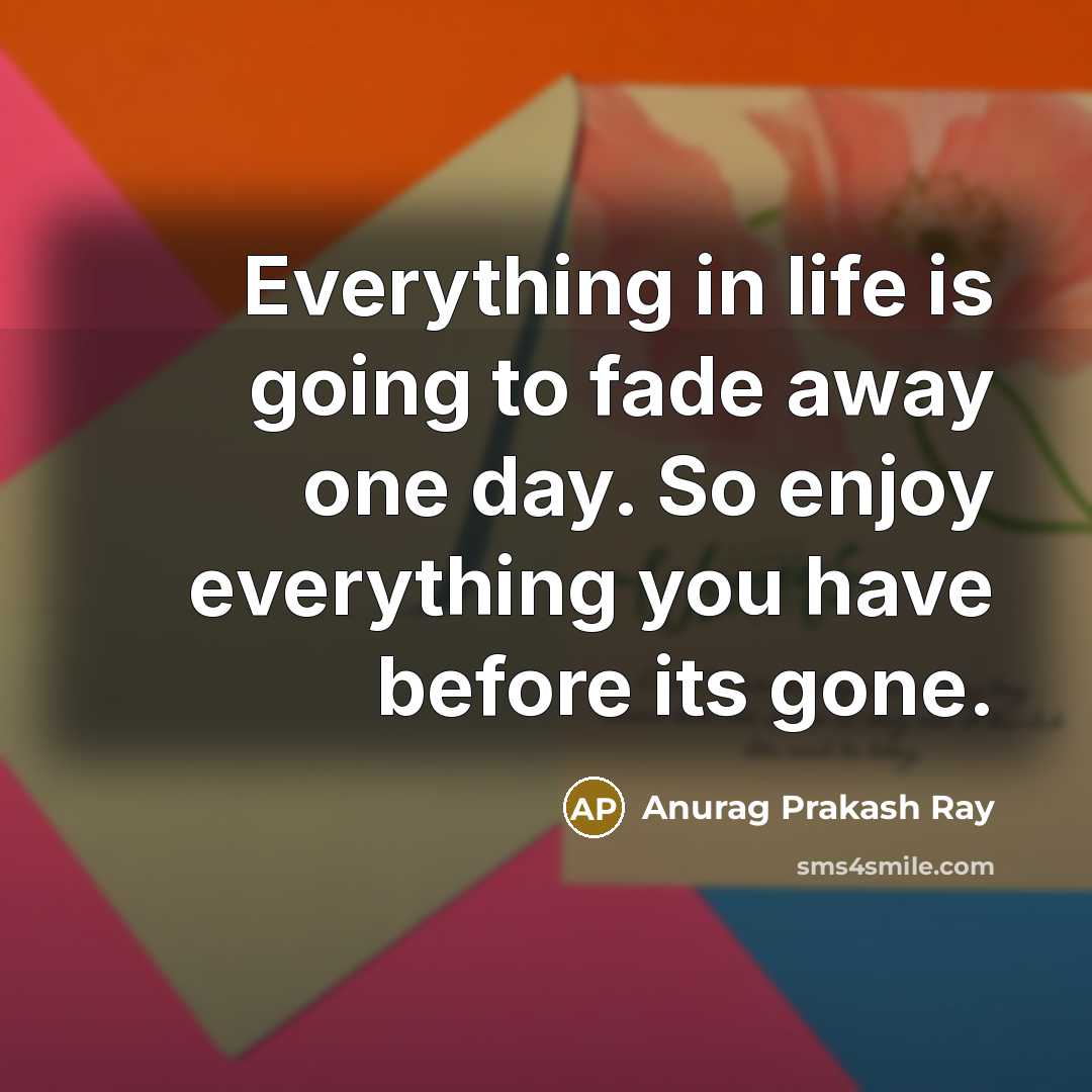 “Everything in life is going to fade away one day.…” quote by Anurag Prakash Ray