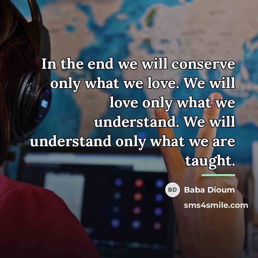 “In the end we will conserve only what we love.…” quote by Baba Dioum
