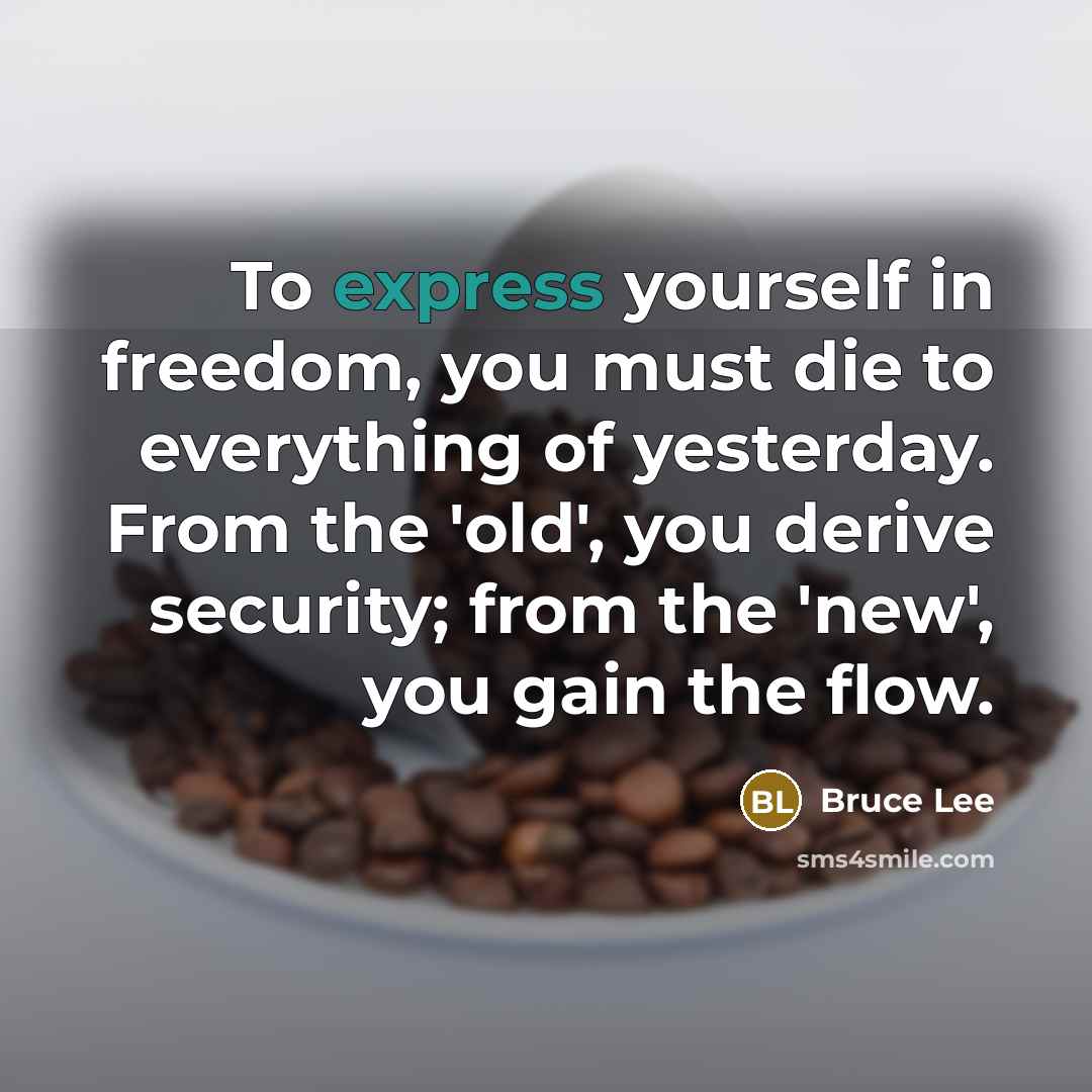 “To express yourself in freedom, you must die to everything…” quote by Bruce Lee