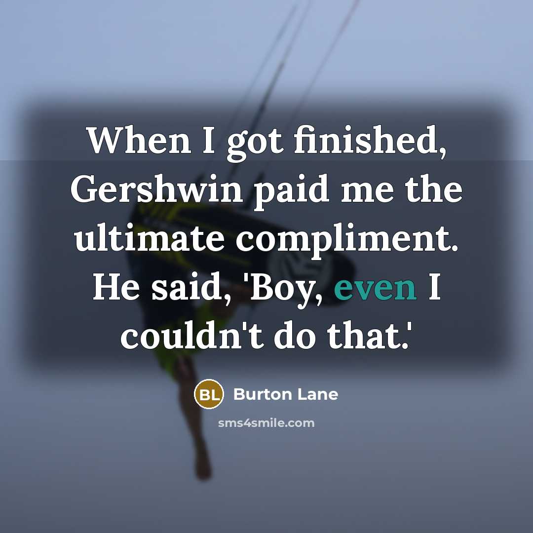 “When I got finished, Gershwin paid me the ultimate compliment. He said, 'Boy, even I couldn't do that.'” quote by Burton Lane