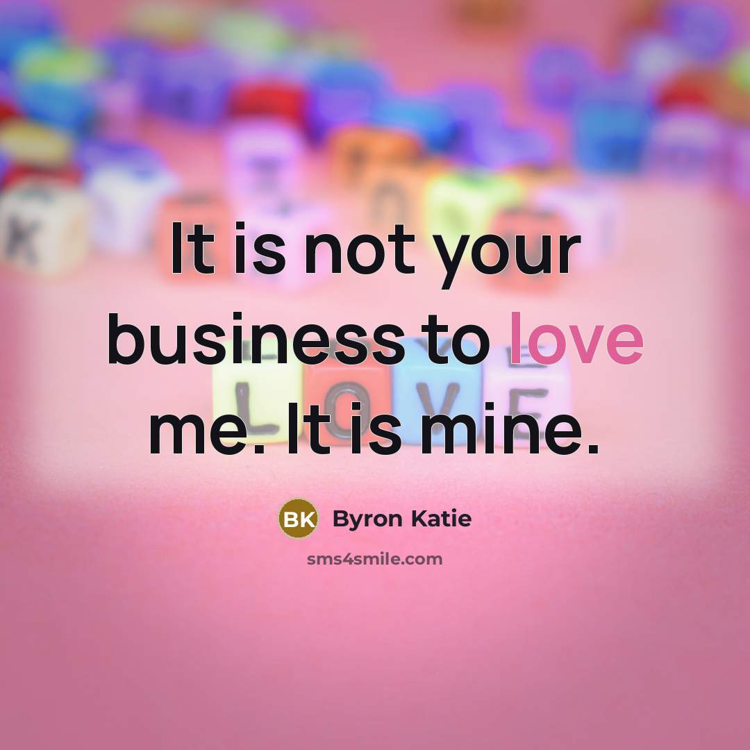 “It is not your business to love me. It is…” quote by Byron Katie