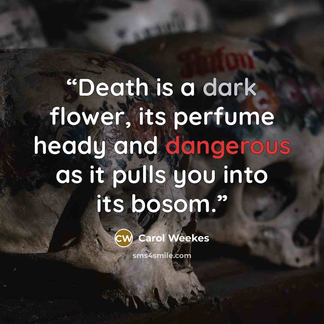 “Death is a dark flower, its perfume heady and dangerous as it pulls you into its bosom.” quote by Carol Weekes
