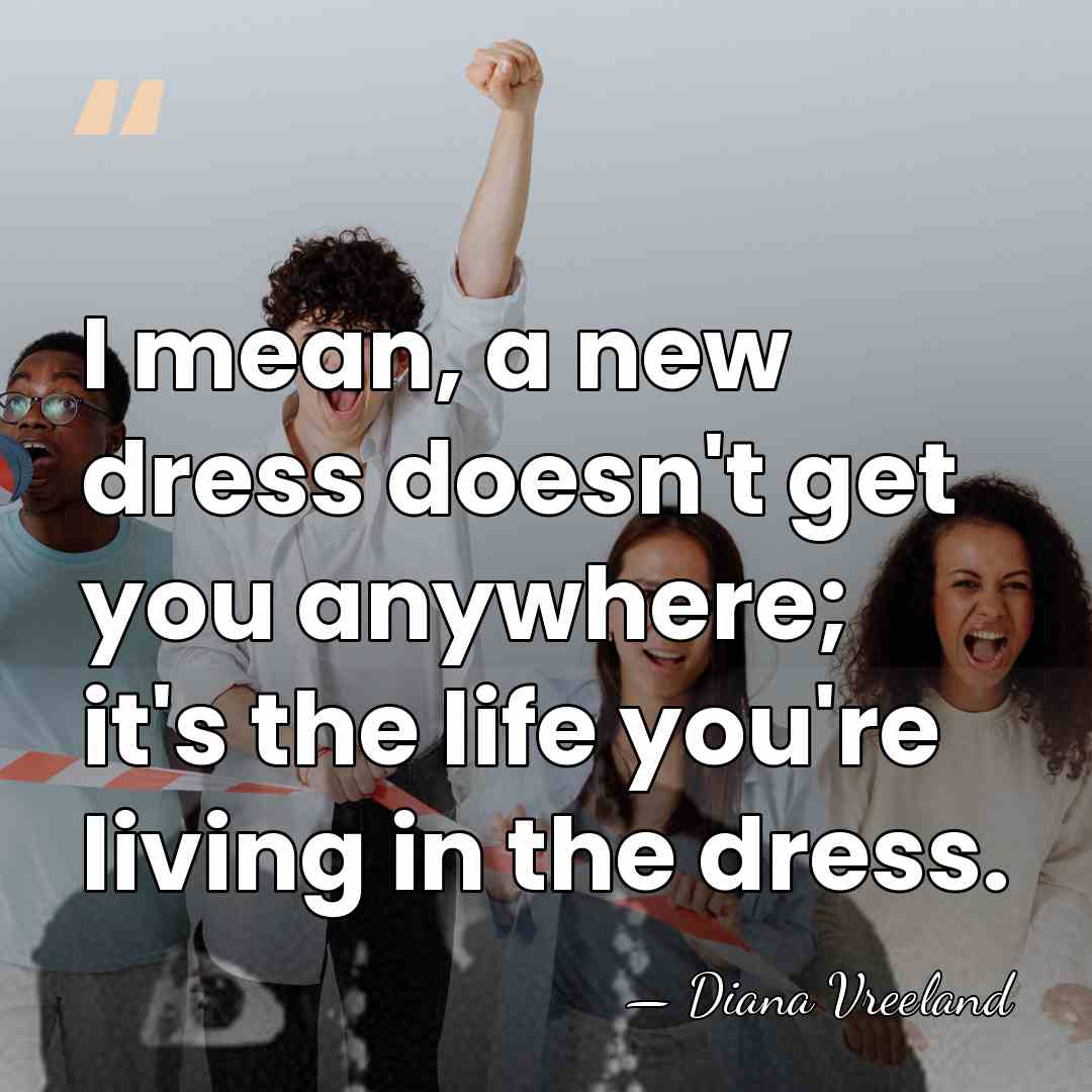 I mean, a new dress doesn't get you anywhere; it's the life&hellip; - Diana Vreeland