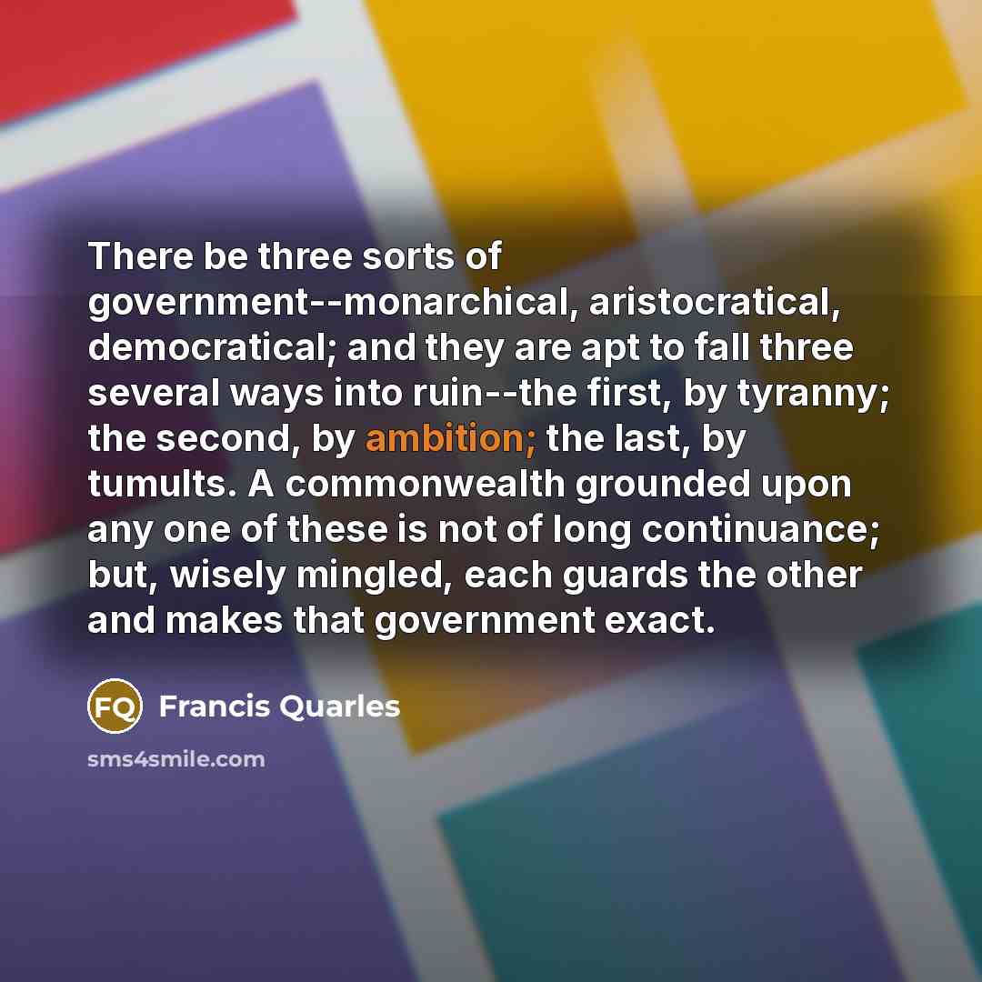 “There be three sorts of government--monarchical, aristocratical, democratical; and they…” quote by Francis Quarles