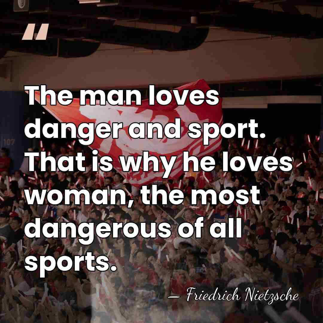 The man loves danger and sport. That is why he loves woman,&hellip; - Friedrich Nietzsche