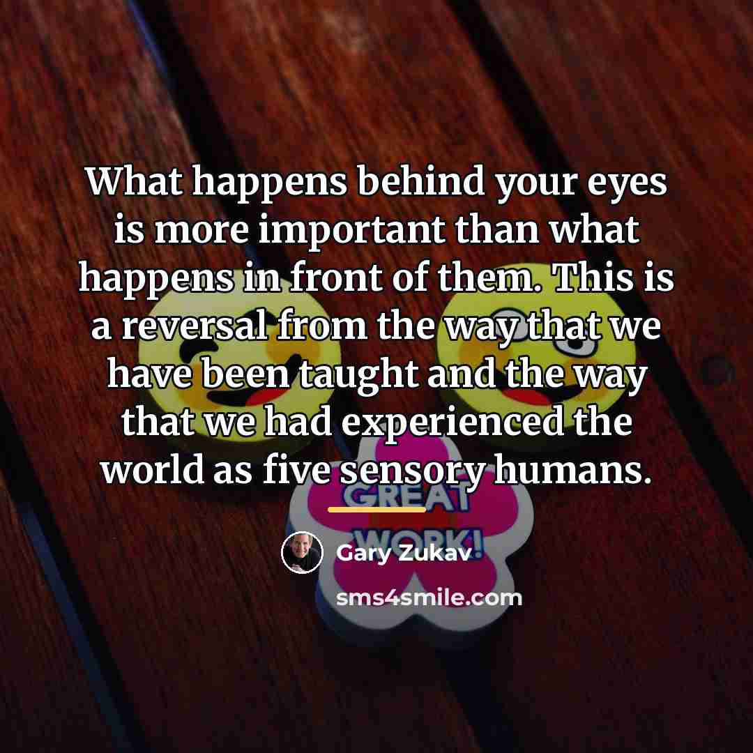“What happens behind your eyes is more important than what…” quote by Gary Zukav