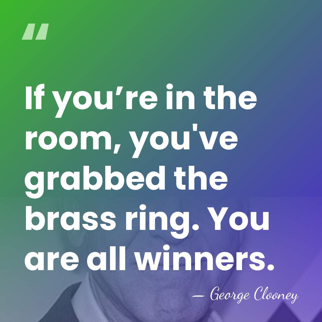 If you’re in the room, you've grabbed the brass ring. You are&hellip; - George Clooney