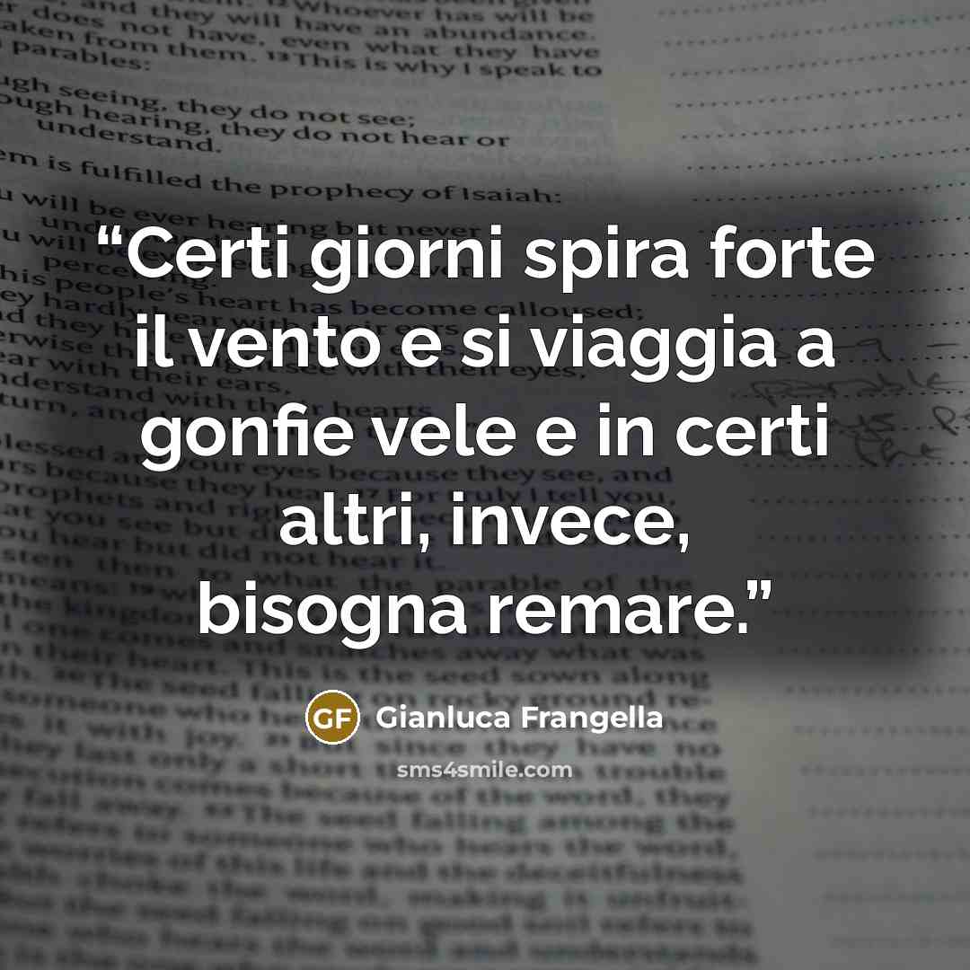 “Certi giorni spira forte il vento e si viaggia a gonfie vele e in certi altri, invece, bisogna remare.” quote by Gianluca Frangella