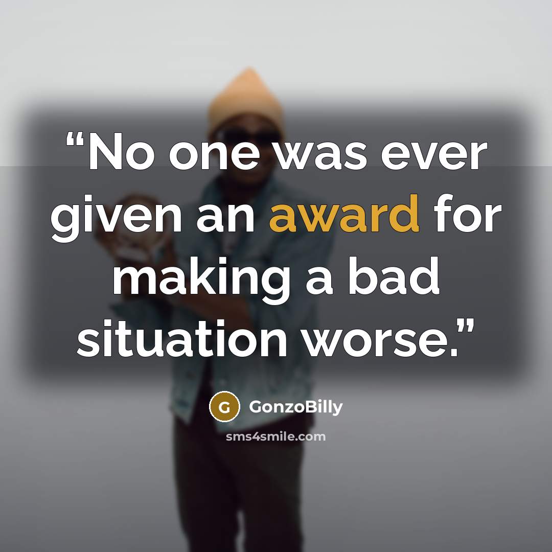 “No one was ever given an award for making a bad situation worse.” quote by GonzoBilly