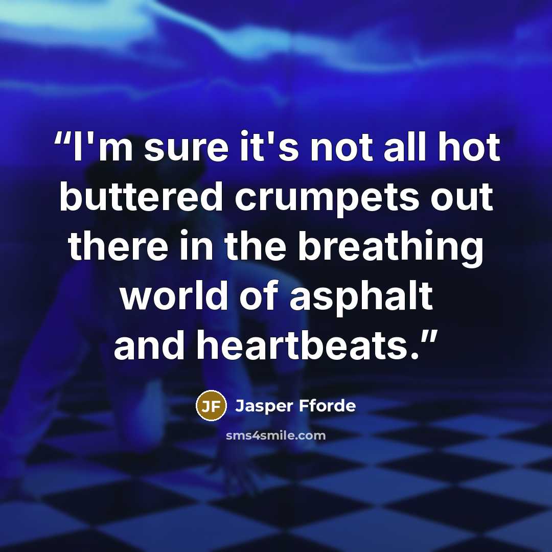 “I'm sure it's not all hot buttered crumpets out there in the breathing world of asphalt and heartbeats.” quote by Jasper Fforde