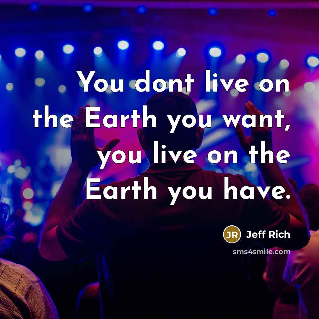 “You dont live on the Earth you want, you live…” quote by Jeff Rich