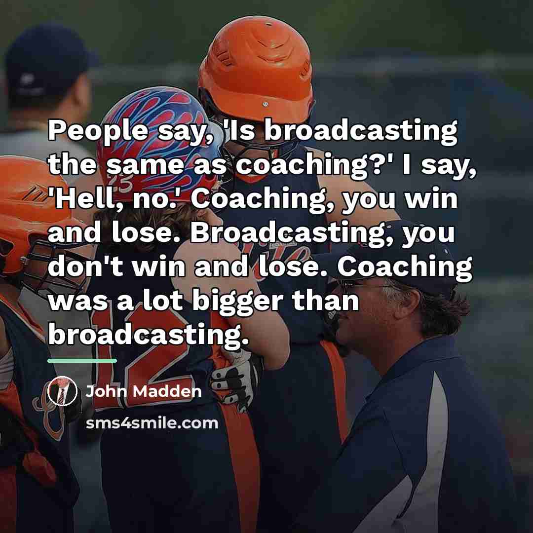 “People say, 'Is broadcasting the same as coaching?' I say,…” quote by John Madden