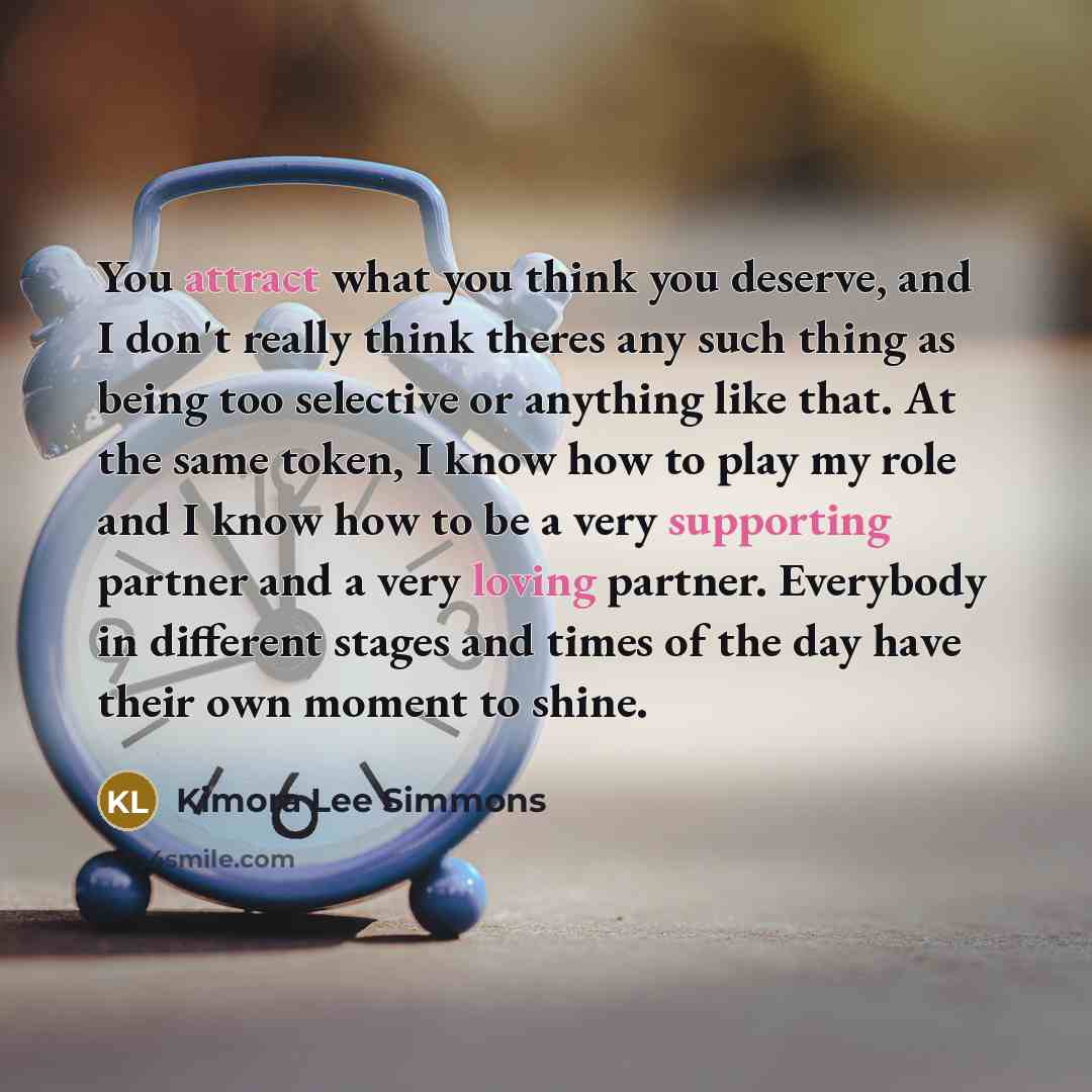 “You attract what you think you deserve, and I don't really think theres any such thing as being too selective or anything like that. At the same token, I know how to play my role and I know how to be a very supporting partner and a very loving partner. Everybody in different stages and times of…” quote by Kimora Lee Simmons