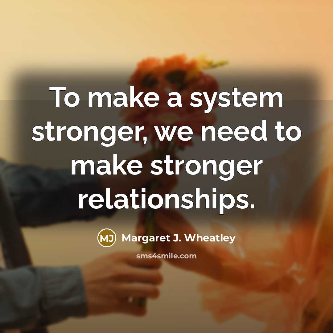 “To make a system stronger, we need to make stronger…” quote by Margaret J. Wheatley