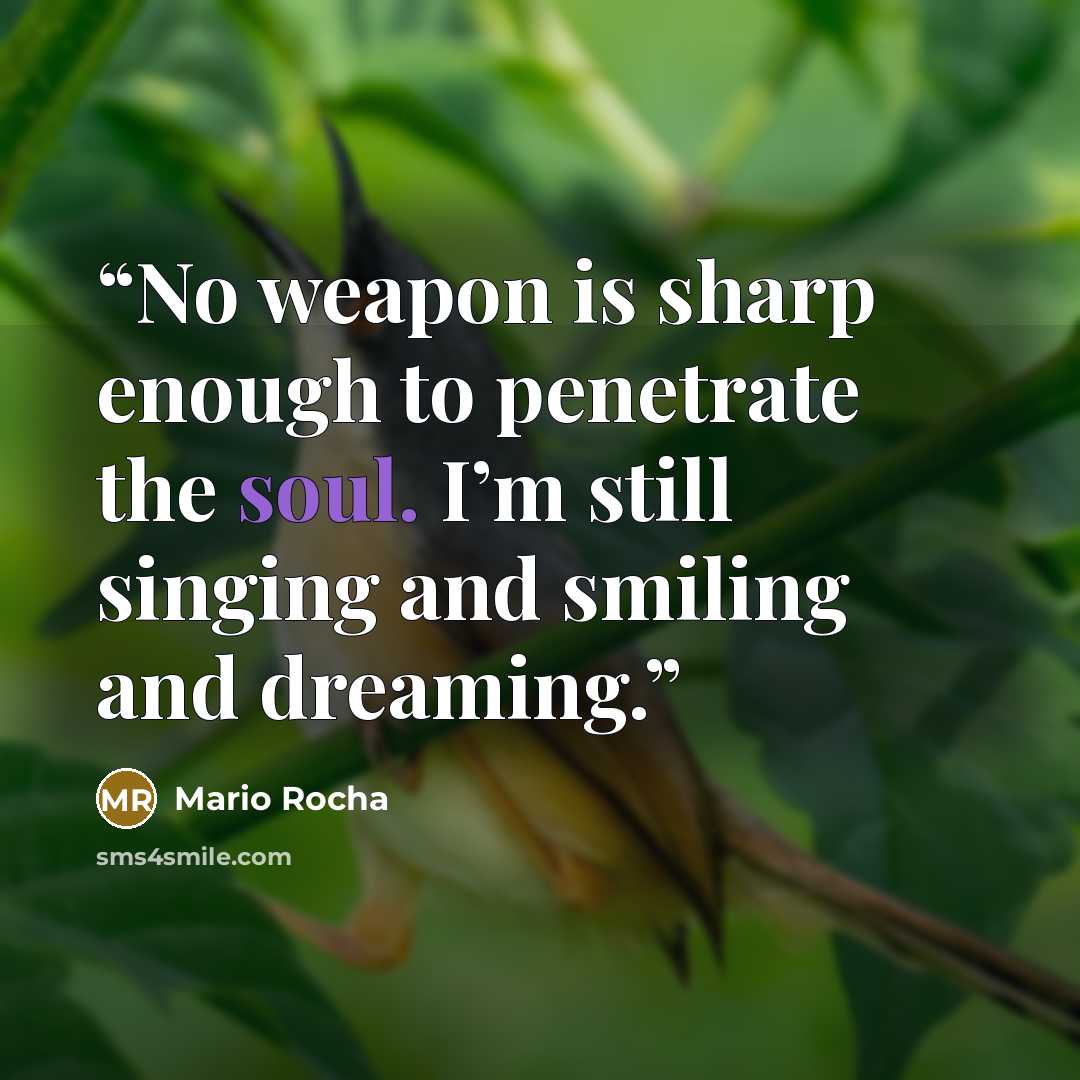 “No weapon is sharp enough to penetrate the soul. I’m still singing and smiling and dreaming.” quote by Mario Rocha