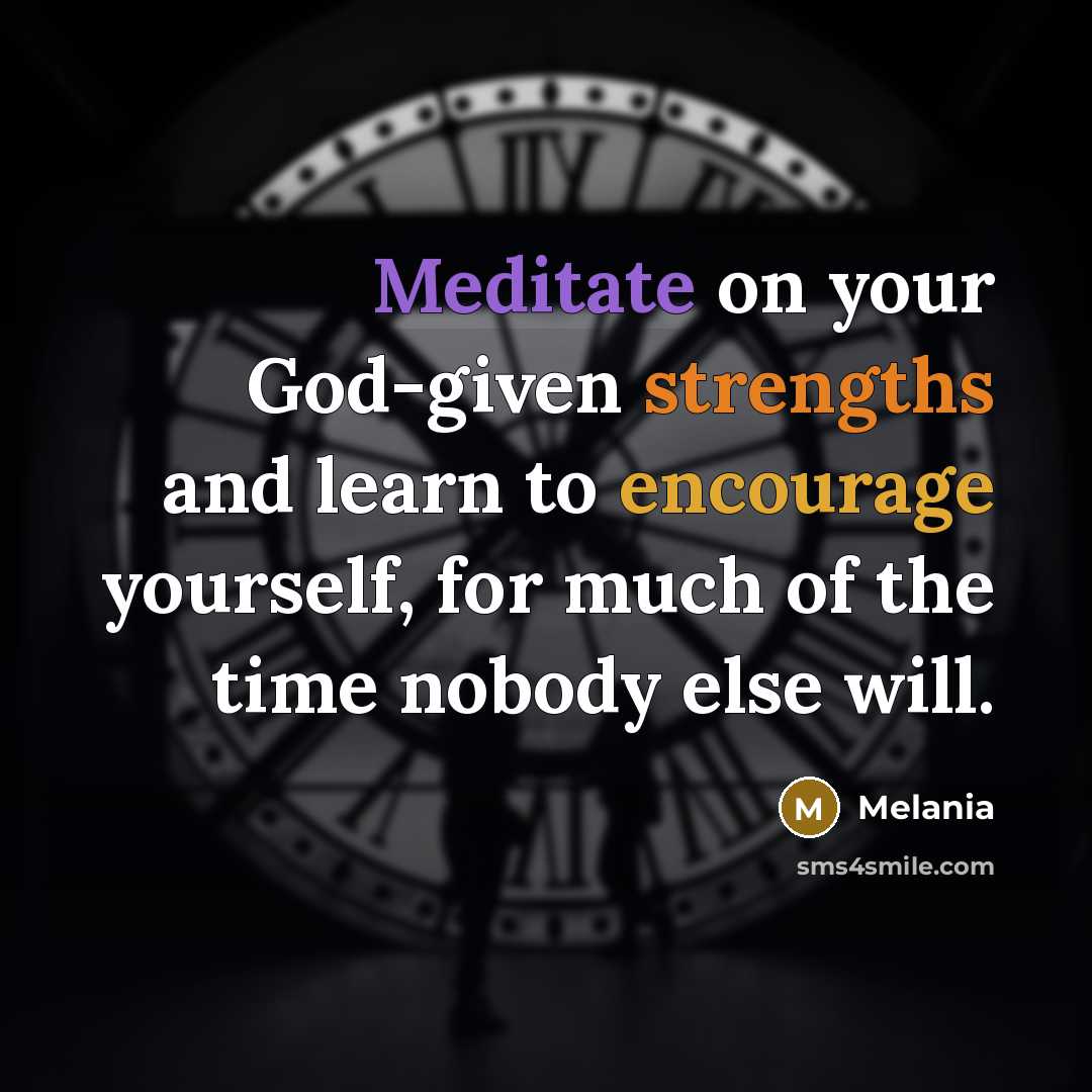 “Meditate on your God-given strengths and learn to encourage yourself, for much of the time nobody else will.” quote by Melania