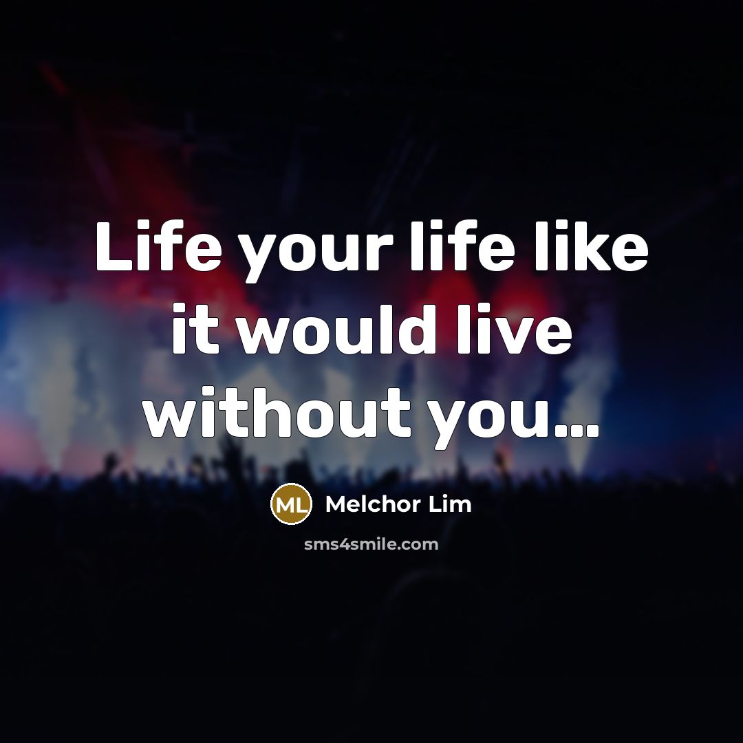 “Life your life like it would live without you....…” quote by Melchor Lim