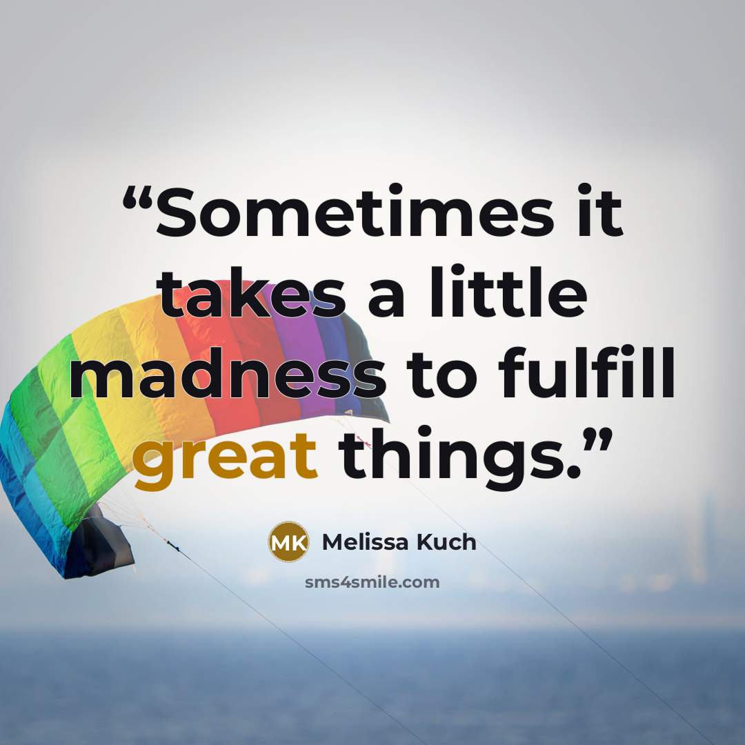 “Sometimes it takes a little madness to fulfill great things.” quote by Melissa Kuch
