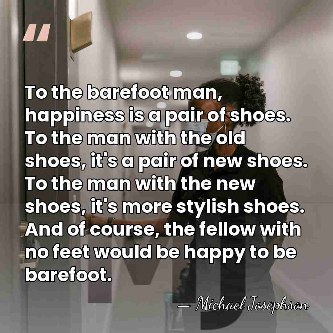 To the barefoot man, happiness is a pair of shoes. To the&hellip; - Michael Josephson