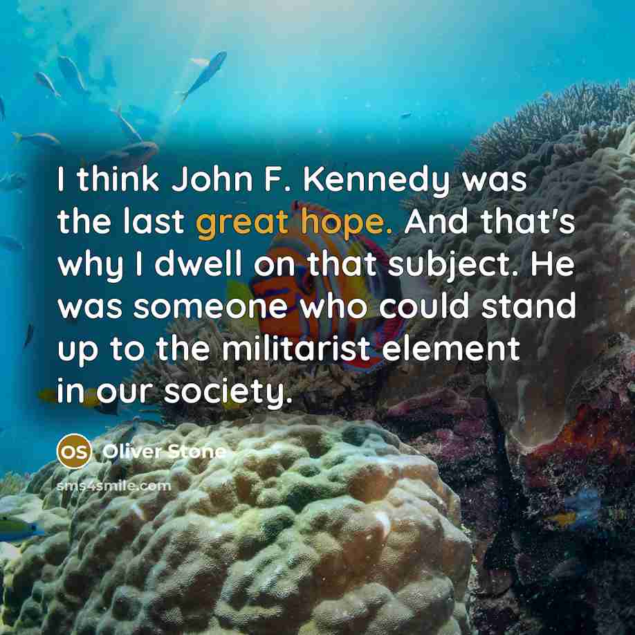 “I think John F. Kennedy was the last great hope. And that's why I dwell on that subject. He was someone who could stand up to the militarist element in our society.” quote by Oliver Stone