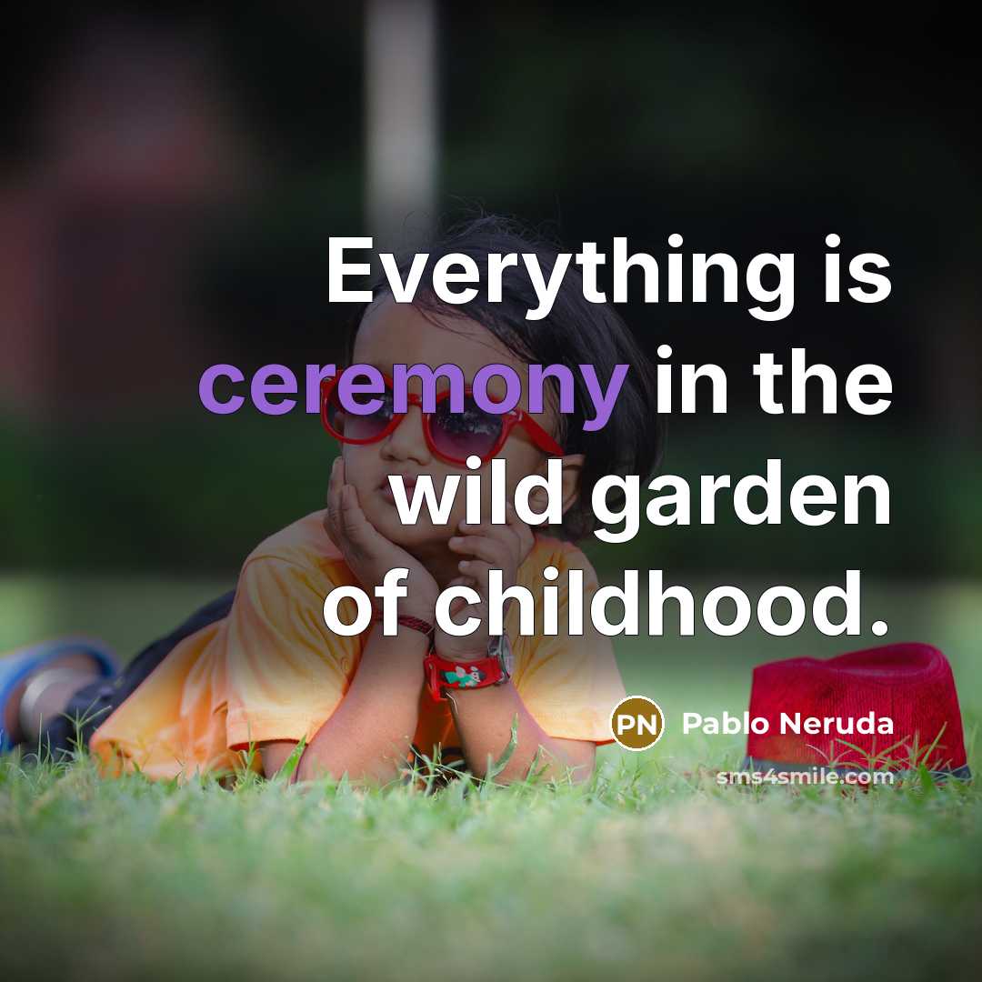 “Everything is ceremony in the wild garden of childhood.…” quote by Pablo Neruda