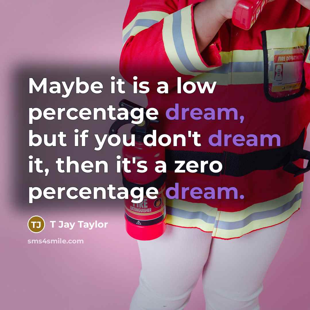 “Maybe it is a low percentage dream, but if you…” quote by T Jay Taylor