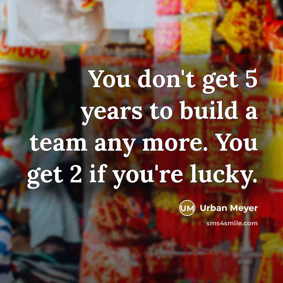 “You don't get 5 years to build a team any…” quote by Urban Meyer