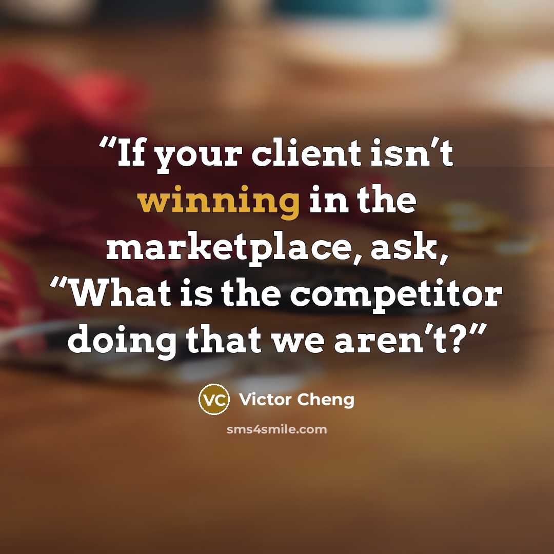 “If your client isn’t winning in the marketplace, ask, “What is the competitor doing that we aren’t?” quote by Victor Cheng