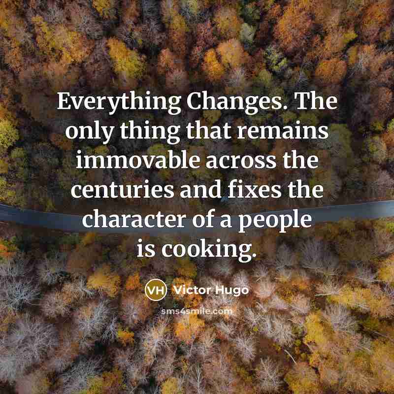 “Everything Changes. The only thing that remains immovable across the centuries and fixes the character of a people is cooking.” quote by Victor Hugo