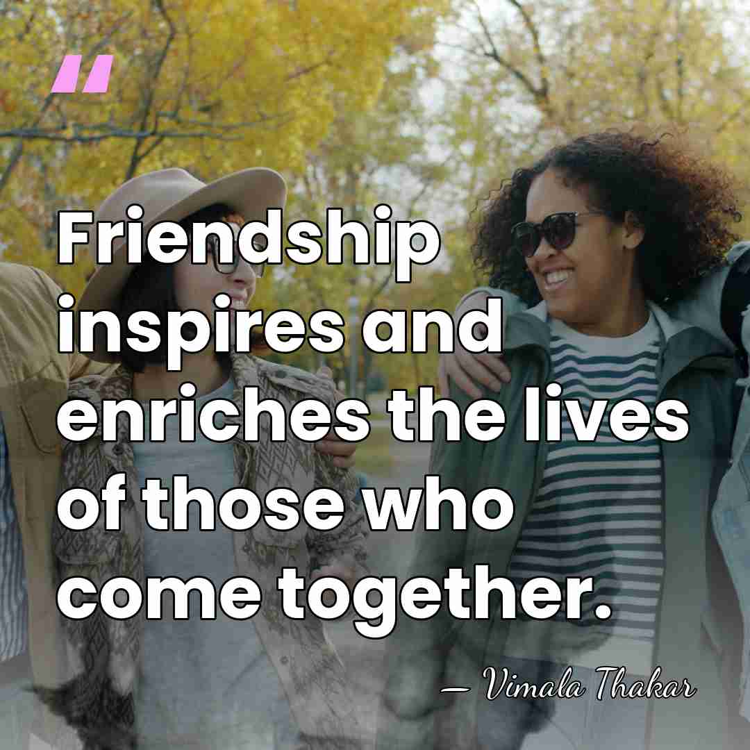 Friendship inspires and enriches the lives of those who come together. - Vimala Thakar
