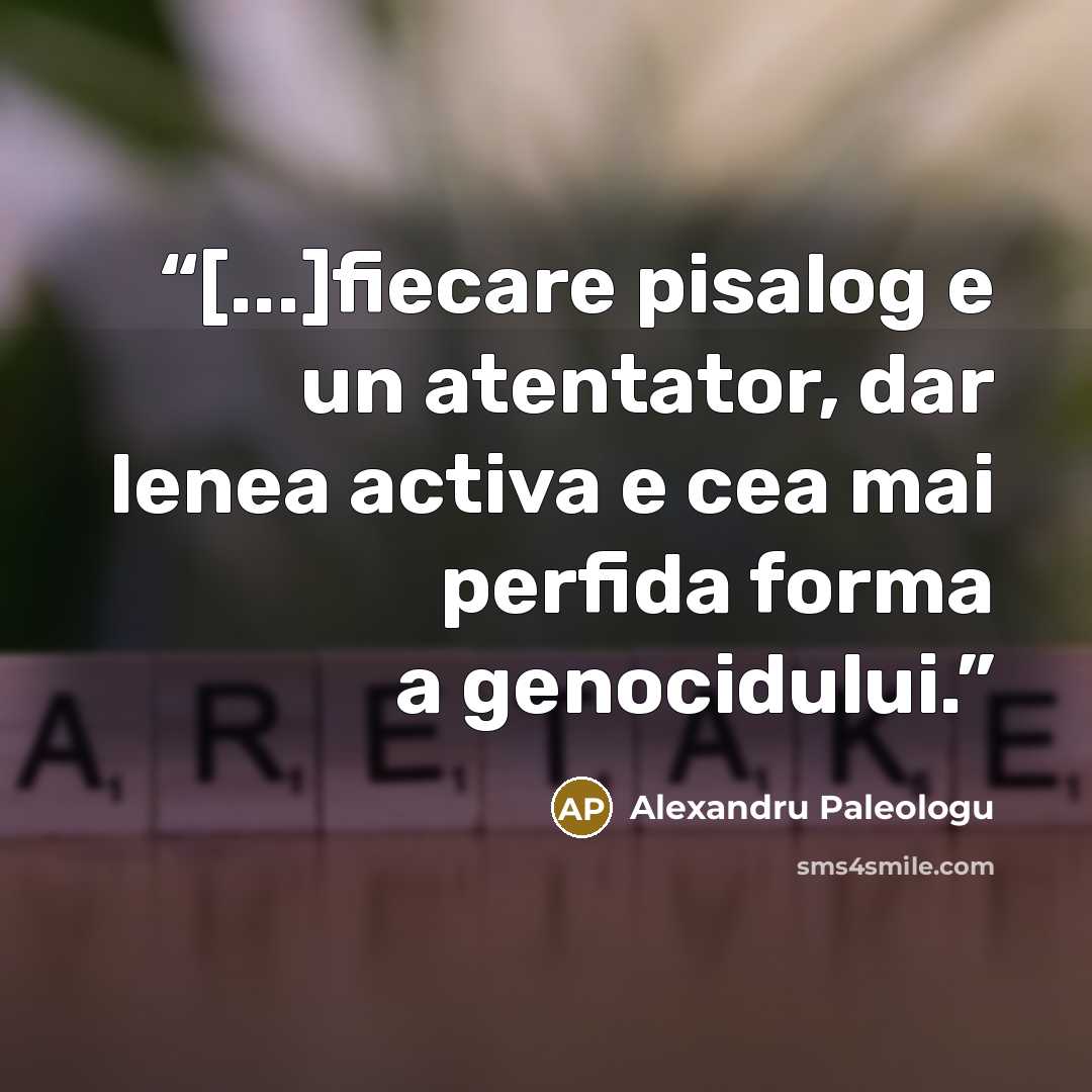 “[...]fiecare pisalog e un atentator, dar lenea activa e cea mai perfida forma a genocidului.” quote by Alexandru Paleologu