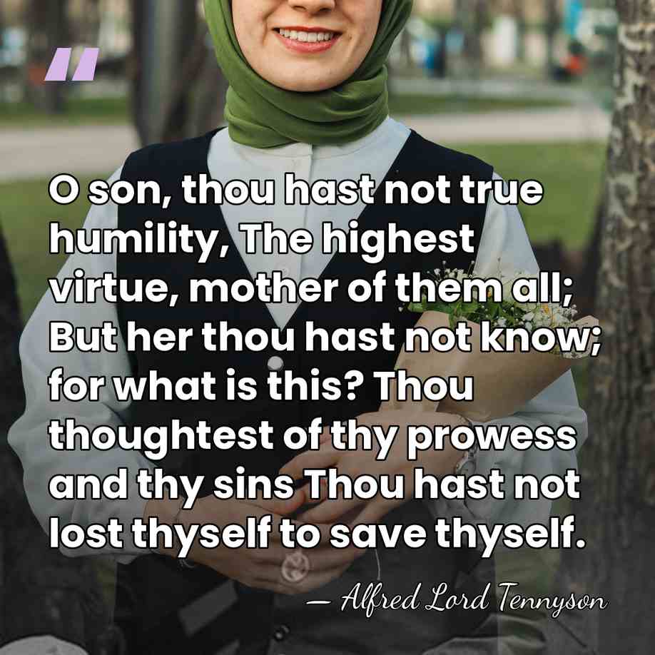 O son, thou hast not true humility, The highest virtue, mother of&hellip; - Alfred Lord Tennyson