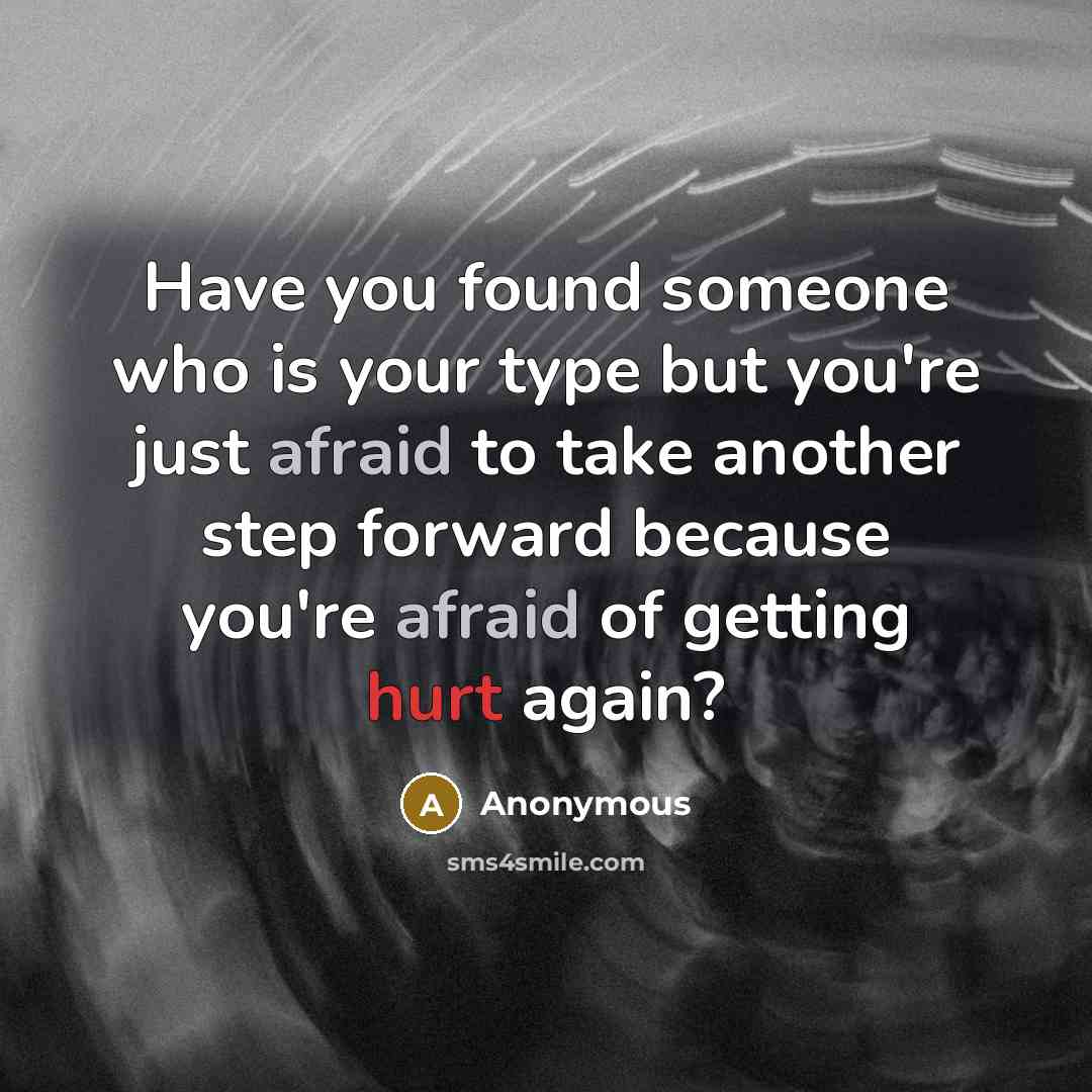 “Have you found someone who is your type but you're just afraid to take another step forward because you're afraid of getting hurt again?” quote by Anonymous