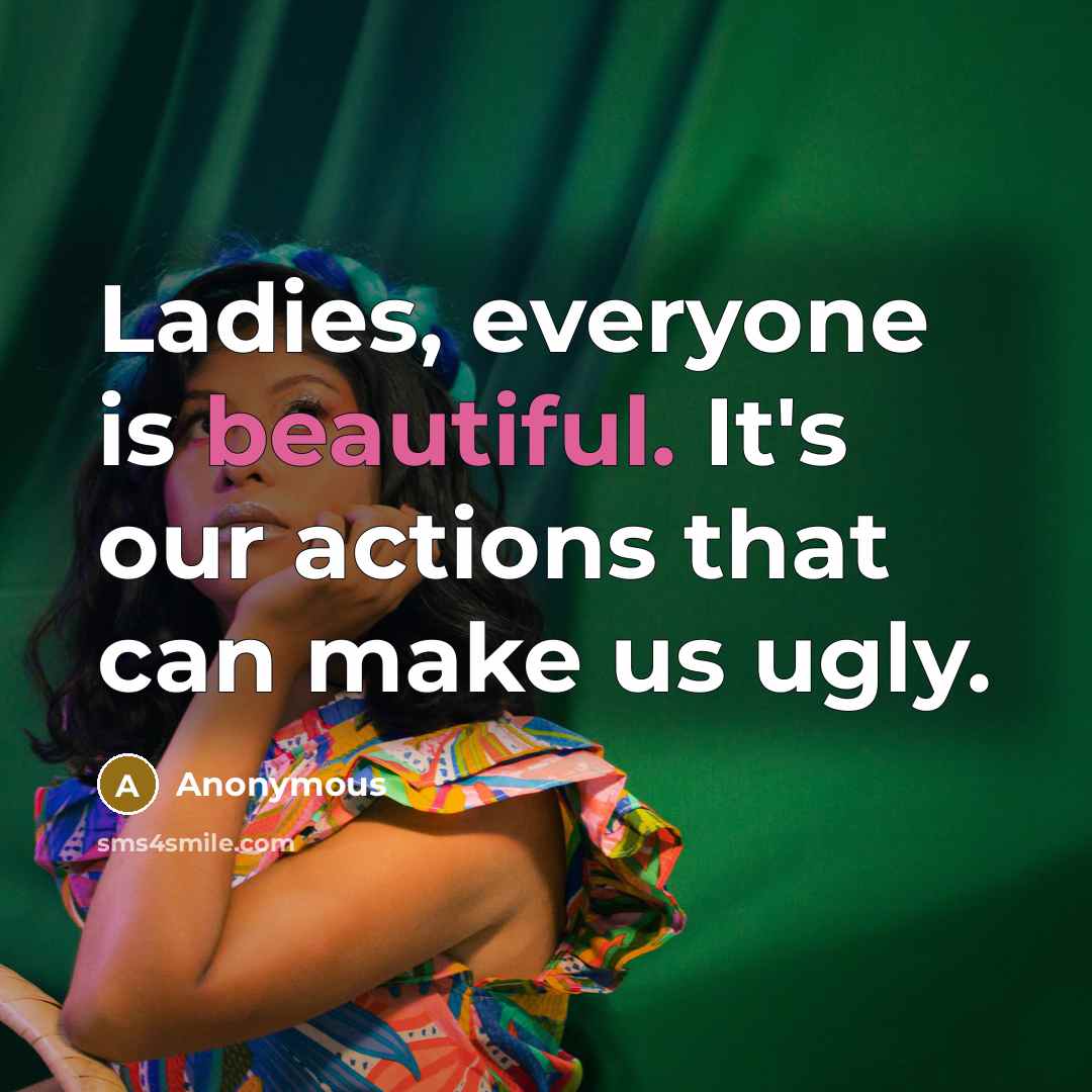 “Ladies, everyone is beautiful. It's our actions that can make us ugly.” quote by Anonymous