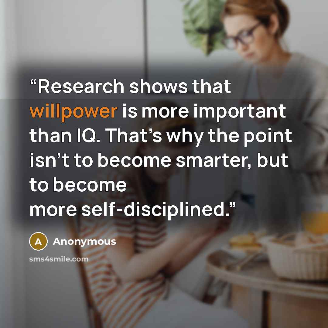 “Research shows that willpower is more important than IQ. That’s why the point isn’t to become smarter, but to become more self-disciplined.” quote by Anonymous